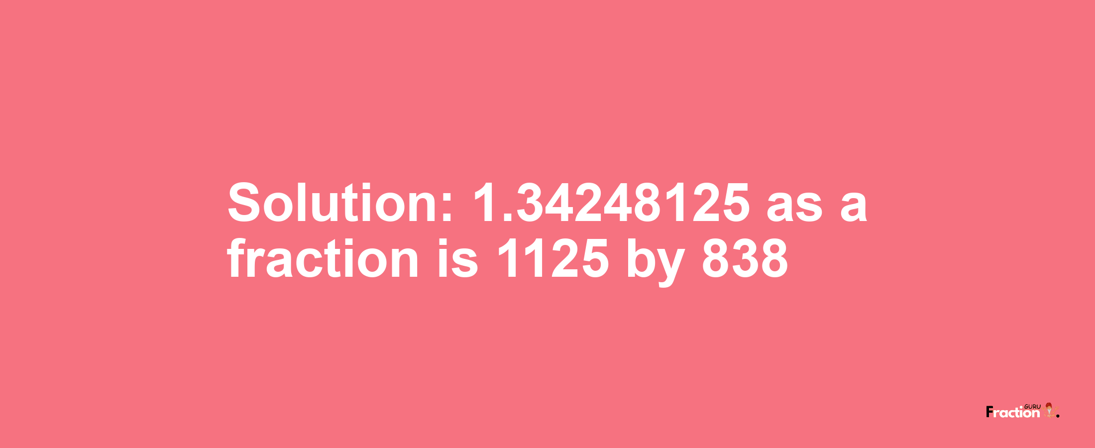 Solution:1.34248125 as a fraction is 1125/838